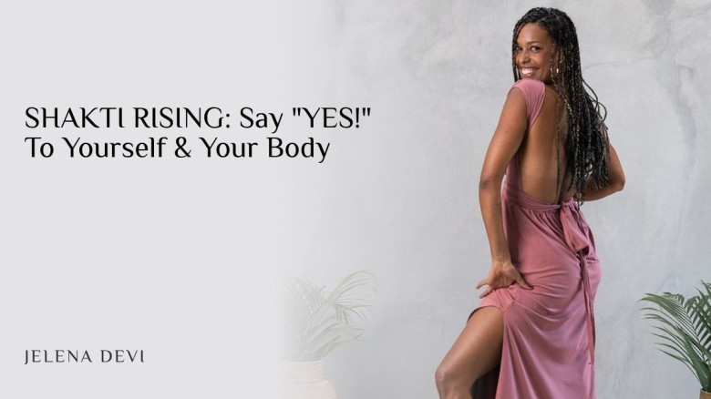 SHAKTI RISING: Say "YES!" To Yourself & Your Body