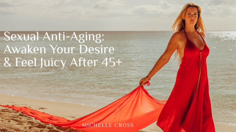 Sexual Anti-Aging: Awaken Your Desire & Feel Juicy After 45+