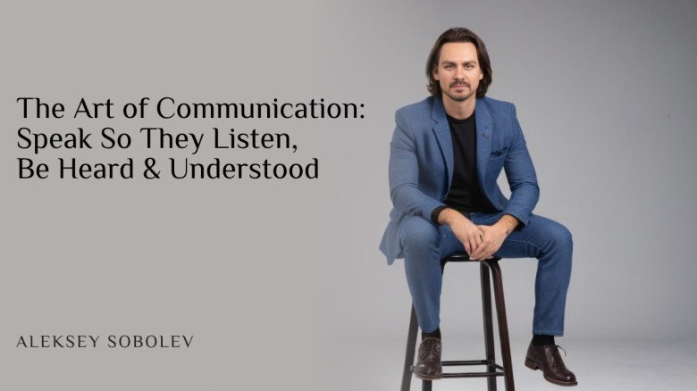 The Art of Communication: Speak So They Listen, Be Heard & Understood