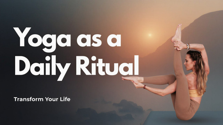 Yoga as a Daily Ritual: Transform Your Life